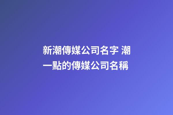 新潮傳媒公司名字 潮一點的傳媒公司名稱-第1張-公司起名-玄機派